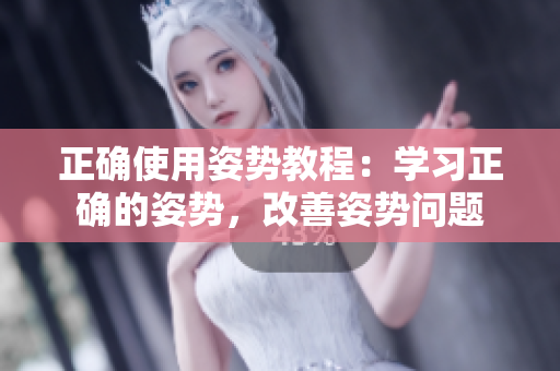 正確使用姿勢教程：學(xué)習(xí)正確的姿勢，改善姿勢問題