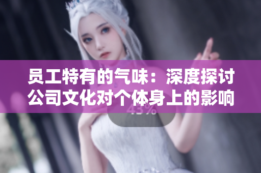 員工特有的氣味：深度探討公司文化對(duì)個(gè)體身上的影響