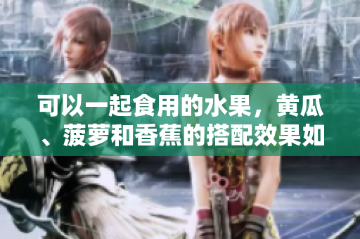 可以一起食用的水果，黃瓜、菠蘿和香蕉的搭配效果如何？