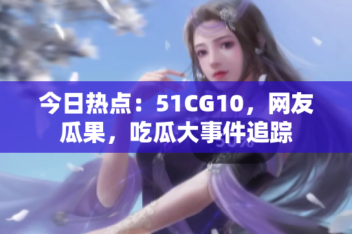 今日熱點：51CG10，網(wǎng)友瓜果，吃瓜大事件追蹤