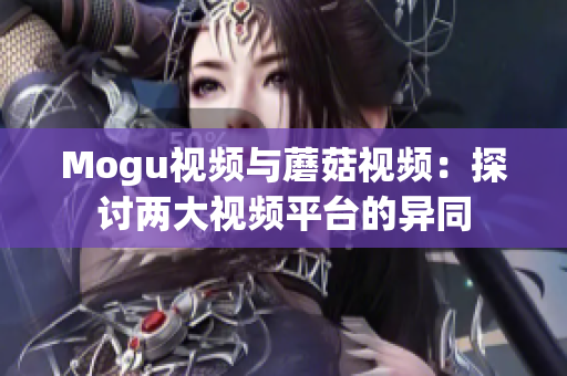 Mogu視頻與蘑菇視頻：探討兩大視頻平臺(tái)的異同