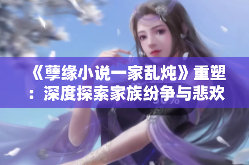 《孽緣小說(shuō)一家亂燉》重塑：深度探索家族紛爭(zhēng)與悲歡離合