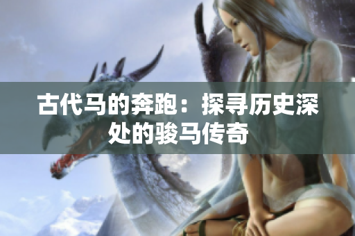 古代馬的奔跑：探尋歷史深處的駿馬傳奇