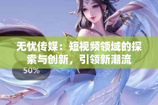 無(wú)憂傳媒：短視頻領(lǐng)域的探索與創(chuàng)新，引領(lǐng)新潮流