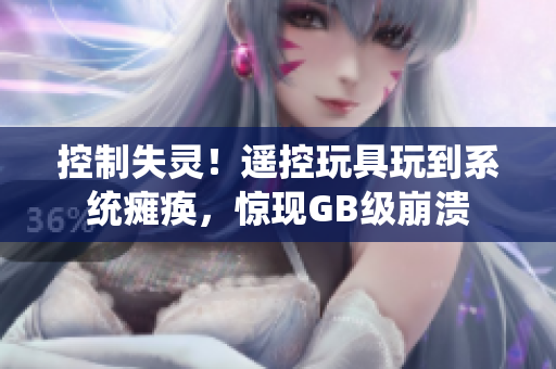 控制失靈！遙控玩具玩到系統(tǒng)癱瘓，驚現(xiàn)GB級(jí)崩潰