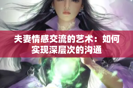 夫妻情感交流的藝術(shù)：如何實(shí)現(xiàn)深層次的溝通