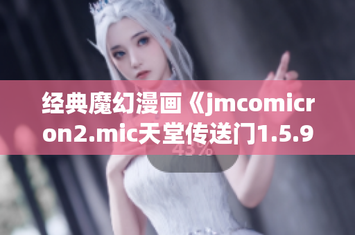 經(jīng)典魔幻漫畫(huà)《jmcomicron2.mic天堂傳送門(mén)1.5.9》震撼登場(chǎng)新篇章