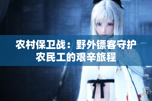 農(nóng)村保衛(wèi)戰(zhàn)：野外鏢客守護(hù)農(nóng)民工的艱辛旅程