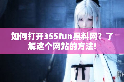 如何打開(kāi)355fun黑料網(wǎng)？了解這個(gè)網(wǎng)站的方法!