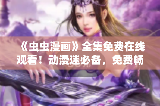 《蟲蟲漫畫》全集免費(fèi)在線觀看！動(dòng)漫迷必備，免費(fèi)暢享精彩內(nèi)容！