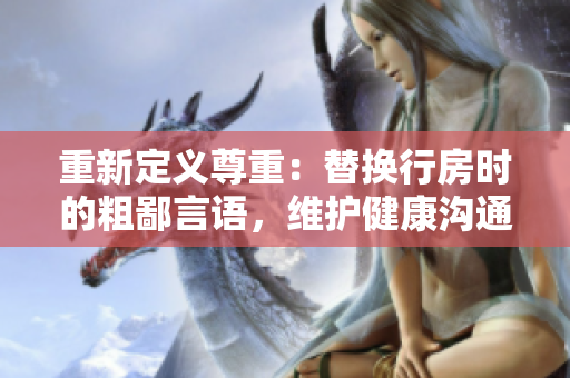 重新定義尊重：替換行房時(shí)的粗鄙言語，維護(hù)健康溝通的新規(guī)范