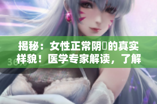 揭秘：女性正常陰脣的真實(shí)樣貌！醫(yī)學(xué)專家解讀，了解女性健康更重要