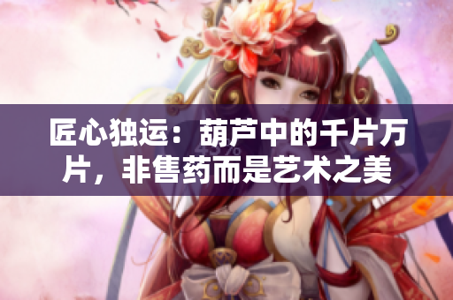 匠心獨(dú)運(yùn)：葫蘆中的千片萬(wàn)片，非售藥而是藝術(shù)之美