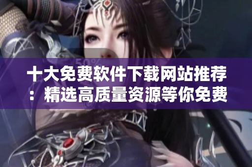 十大免費(fèi)軟件下載網(wǎng)站推薦：精選高質(zhì)量資源等你免費(fèi)下載