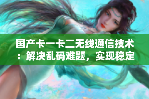 國產(chǎn)卡一卡二無線通信技術(shù)：解決亂碼難題，實現(xiàn)穩(wěn)定傳輸
