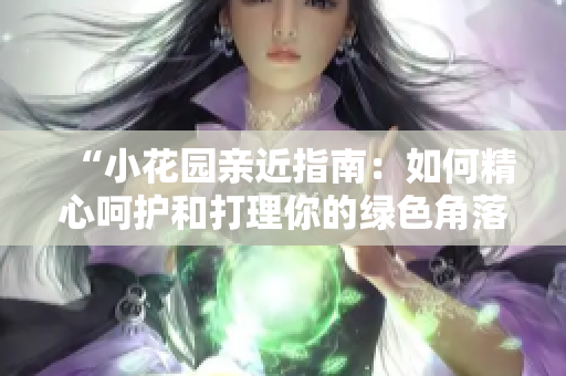 “小花園親近指南：如何精心呵護(hù)和打理你的綠色角落”