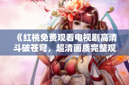 《紅桃免費觀看電視劇高清斗破蒼穹，超清畫質(zhì)完整觀看，無需下載！》
