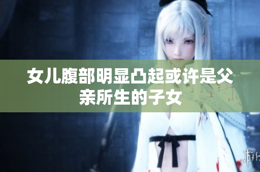 女兒腹部明顯凸起或許是父親所生的子女