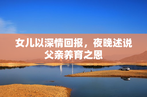 女兒以深情回報(bào)，夜晚述說父親養(yǎng)育之恩