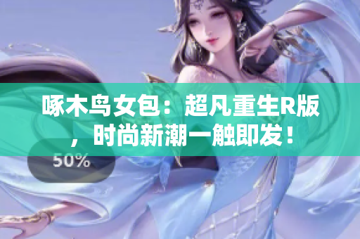 啄木鳥女包：超凡重生R版，時(shí)尚新潮一觸即發(fā)！