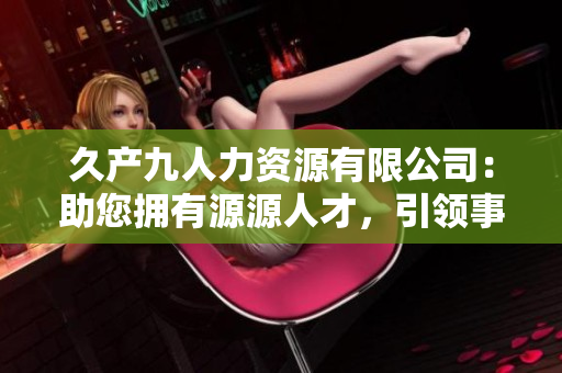 久產(chǎn)九人力資源有限公司：助您擁有源源人才，引領(lǐng)事業(yè)騰飛