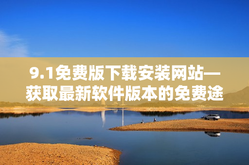 9.1免費(fèi)版下載安裝網(wǎng)站—獲取最新軟件版本的免費(fèi)途徑