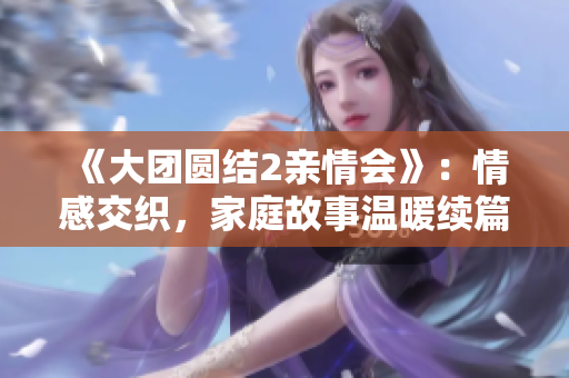 《大團(tuán)圓結(jié)2親情會(huì)》：情感交織，家庭故事溫暖續(xù)篇