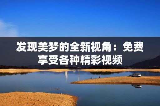 發(fā)現(xiàn)美夢的全新視角：免費享受各種精彩視頻