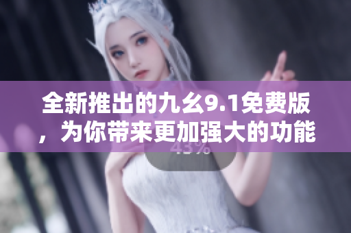 全新推出的九幺9.1免費(fèi)版，為你帶來(lái)更加強(qiáng)大的功能和體驗(yàn)