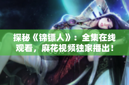 探秘《錦鏢人》：全集在線觀看，麻花視頻獨(dú)家播出！