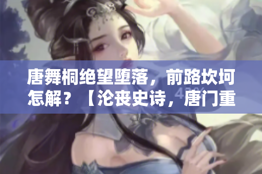 唐舞桐絕望墮落，前路坎坷怎解？【淪喪史詩，唐門重創(chuàng)】