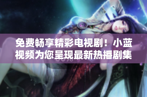 免費(fèi)暢享精彩電視??！小藍(lán)視頻為您呈現(xiàn)最新熱播劇集