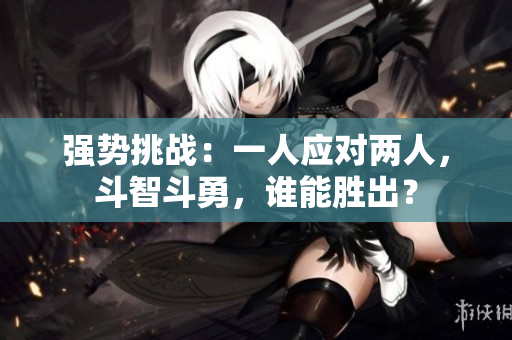 強(qiáng)勢(shì)挑戰(zhàn)：一人應(yīng)對(duì)兩人，斗智斗勇，誰能勝出？