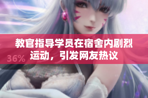 教官指導(dǎo)學(xué)員在宿舍內(nèi)劇烈運(yùn)動(dòng)，引發(fā)網(wǎng)友熱議