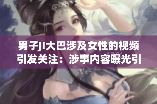 男子JI大巴涉及女性的視頻引發(fā)關(guān)注：涉事內(nèi)容曝光引發(fā)網(wǎng)民熱議