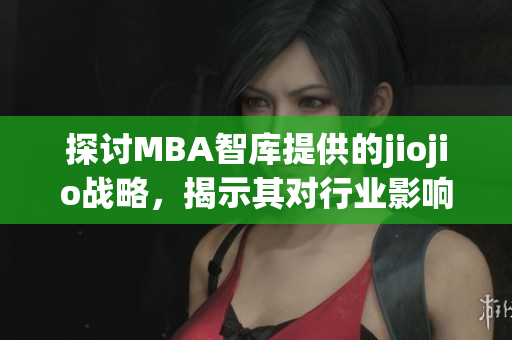 探討MBA智庫提供的jiojio戰(zhàn)略，揭示其對行業(yè)影響力與商業(yè)發(fā)展的意義