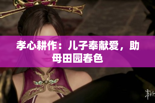 孝心耕作：兒子奉獻愛，助母田園春色