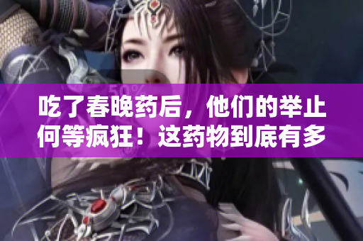 吃了春晚藥后，他們的舉止何等瘋狂！這藥物到底有多神奇？