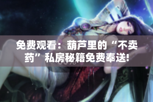 免費(fèi)觀看：葫蘆里的“不賣藥”私房秘籍免費(fèi)奉送!