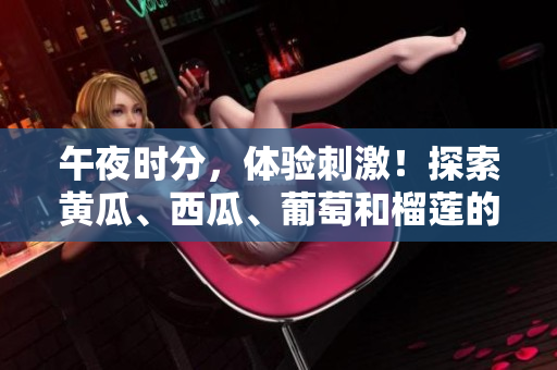 午夜時(shí)分，體驗(yàn)刺激！探索黃瓜、西瓜、葡萄和榴蓮的線上樂趣