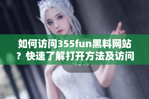 如何訪問355fun黑料網(wǎng)站？快速了解打開方法及訪問技巧