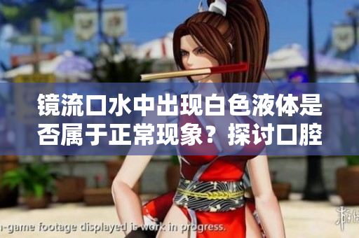 鏡流口水中出現(xiàn)白色液體是否屬于正?，F(xiàn)象？探討口腔健康與生理變化