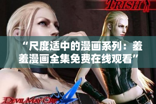 “尺度適中的漫畫系列：羞羞漫畫全集免費在線觀看”