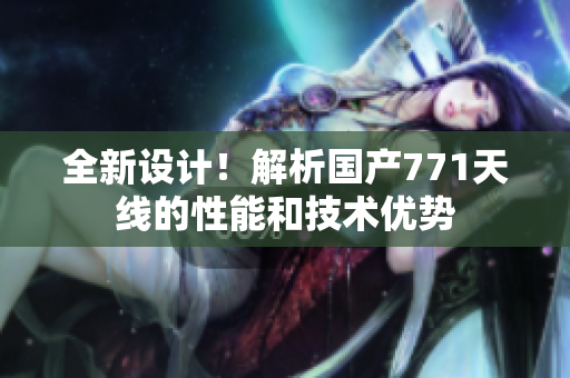 全新設(shè)計(jì)！解析國產(chǎn)771天線的性能和技術(shù)優(yōu)勢(shì)