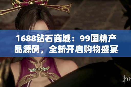 1688鉆石商城：99國(guó)精產(chǎn)品源碼，全新開啟購(gòu)物盛宴！