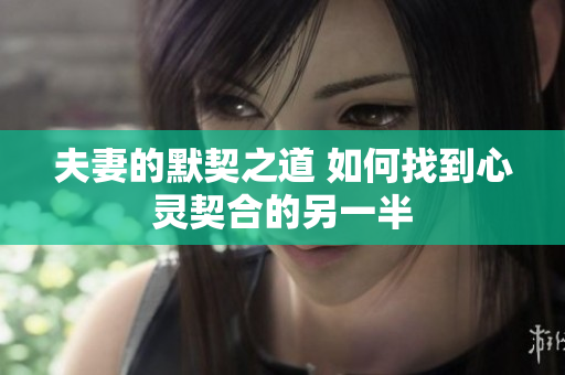 夫妻的默契之道 如何找到心靈契合的另一半