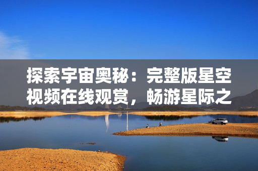 探索宇宙奧秘：完整版星空視頻在線觀賞，暢游星際之旅