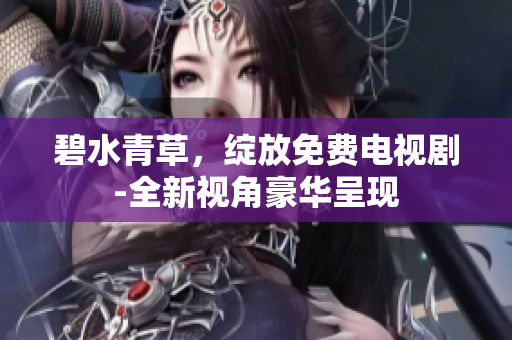 碧水青草，綻放免費(fèi)電視劇-全新視角豪華呈現(xiàn)