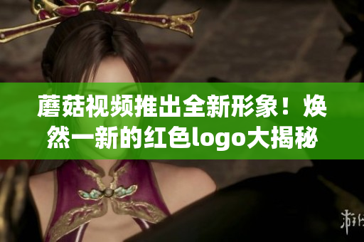 蘑菇視頻推出全新形象！煥然一新的紅色logo大揭秘