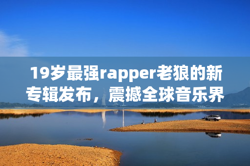 19歲最強(qiáng)rapper老狼的新專(zhuān)輯發(fā)布，震撼全球音樂(lè)界